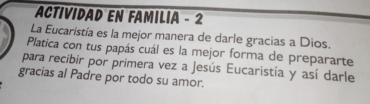 ACtividaD En Familia - 2 
La Eucaristía es la mejor manera de darle gracias a Dios. 
Platica con tus papás cuál es la mejor forma de prepararte 
para recibir por primera vez a Jesús Eucaristía y así darle 
gracias al Padre por todo su amor.