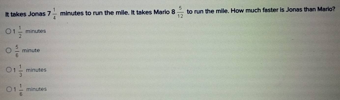 It takes Jonas 7 1/4  minutes to run the mile. It takes Mario 8 5/12  to run the mile. How much faster is Jonas than Mario?
1 1/2  minutes
 5/6  minute
1 1/3  minutes
1 1/6  minutes