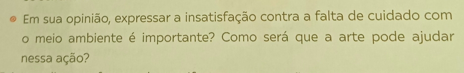 Em sua opinião, expressar a insatisfação contra a falta de cuidado com 
o meio ambiente é importante? Como será que a arte pode ajudar 
nessa ação?