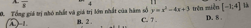 frac 8
D 4
11
0. Tổng giá trị nhỏ nhất và giá trị lớn nhất của hàm số y=x^2-4x+3 trên miền [-1;4] là
A.) -1. B. 2. C. 7. D. 8.