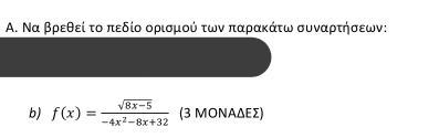 Α. Να βρεθεί το πεδίο ορισμού των παρακάτω συναρτήσεων: 
b) f(x)= (sqrt(8x-5))/-4x^2-8x+32  (3 ΜΟΝΑΔΕΣ)