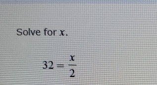 Solve for x.
32= x/2 