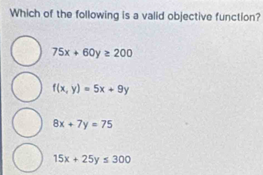 Which of the following is a valid objective function?
75x+60y≥ 200
f(x,y)=5x+9y
8x+7y=75
15x+25y≤ 300