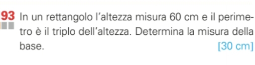 In un rettangolo l’altezza misura 60 cm e il perime- 
tro è il triplo dell'altezza. Determina la misura della 
base. [30 cm]