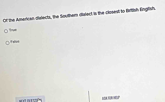 Of the American dialects, the Southern dialect is the closest to British English.
True
False
NEXT QUESTON ASK FOR HELP