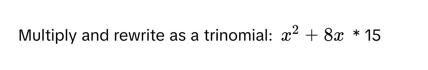 Multiply and rewrite as a trinomial:  $x^2 + 8x$ * 15