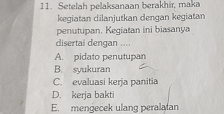 Setelah pelaksanaan berakhir, maka
kegiatan dilanjutkan dengan kegiatan
penutupan. Kegiatan ini biasanya
disertai dengan ....
A. pidato penutupan
B. syukuran
C. evaluasi kerja panitia
D. kerja bakti
E. mengecek ulang peralatan