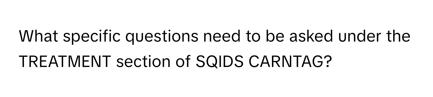 What specific questions need to be asked under the TREATMENT section of SQIDS CARNTAG?