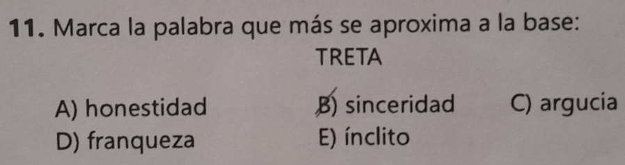 Marca la palabra que más se aproxima a la base:
TRETA
A) honestidad B) sinceridad C) argucia
D) franqueza E) ínclito