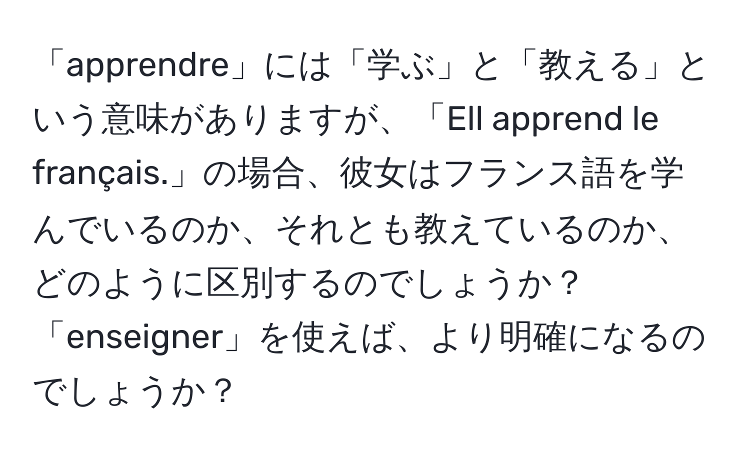 「apprendre」には「学ぶ」と「教える」という意味がありますが、「Ell apprend le français.」の場合、彼女はフランス語を学んでいるのか、それとも教えているのか、どのように区別するのでしょうか？「enseigner」を使えば、より明確になるのでしょうか？