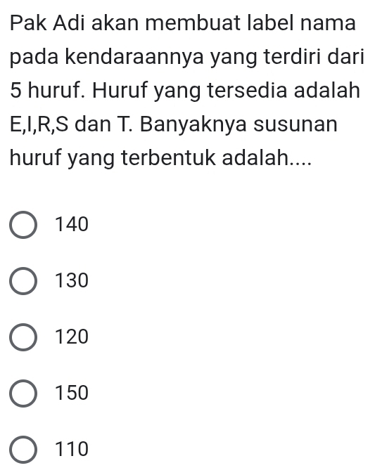 Pak Adi akan membuat label nama
pada kendaraannya yang terdiri dari
5 huruf. Huruf yang tersedia adalah
E, I, R, S dan T. Banyaknya susunan
huruf yang terbentuk adalah....
140
130
120
150
110