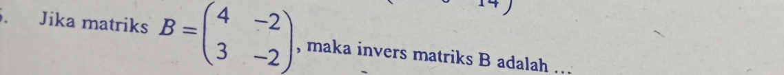 Jika matriks B=beginpmatrix 4&-2 3&-2endpmatrix , maka invers matriks B adalah ..