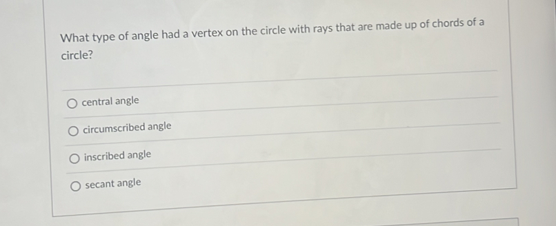 What type of angle had a vertex on the circle with rays that are made up of chords of a
circle?
central angle
circumscribed angle
inscribed angle
secant angle