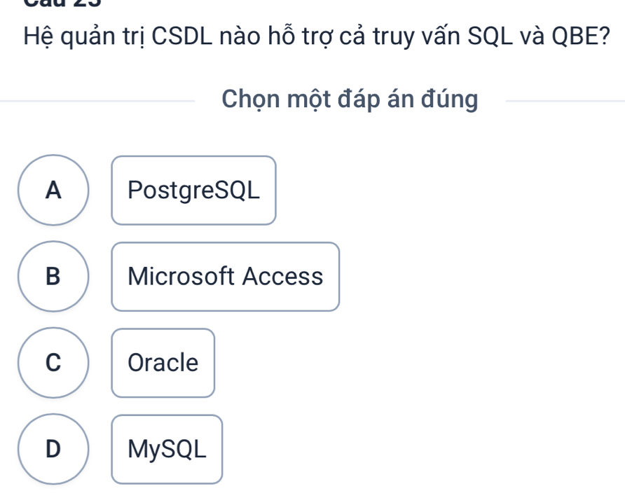 Hệ quản trị CSDL nào hỗ trợ cả truy vấn SQL và QBE?
Chọn một đáp án đúng
A PostgreSQL
B Microsoft Access
C Oracle
D MySQL