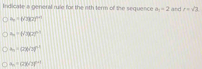 Indicate a general rule for the nth term of the sequence a_1=2 and r=sqrt(3).
a_n=(sqrt(3))(2)^n+1
a_n=(sqrt(3))(2)^n-1
a_n=(2)(sqrt(3))^n-1
a_n=(2)(sqrt(3))^n+1