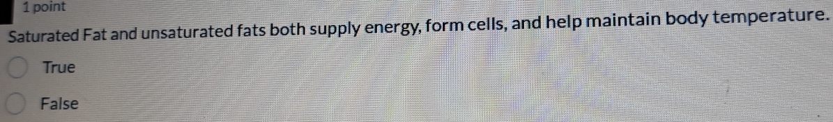 Saturated Fat and unsaturated fats both supply energy, form cells, and help maintain body temperature.
True
False