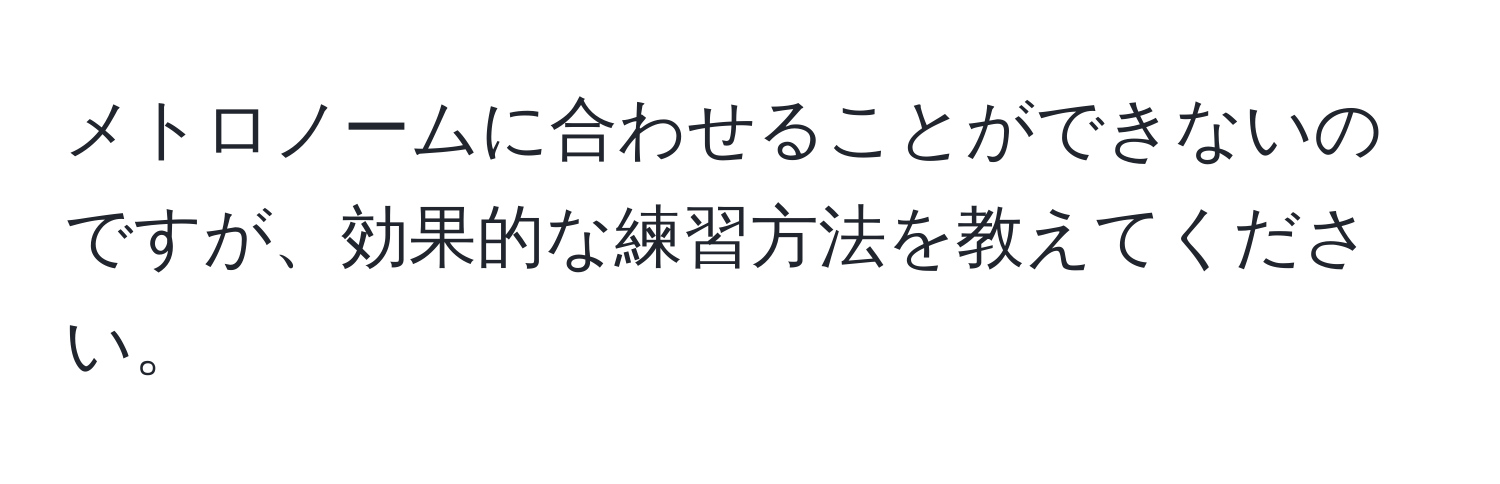 メトロノームに合わせることができないのですが、効果的な練習方法を教えてください。