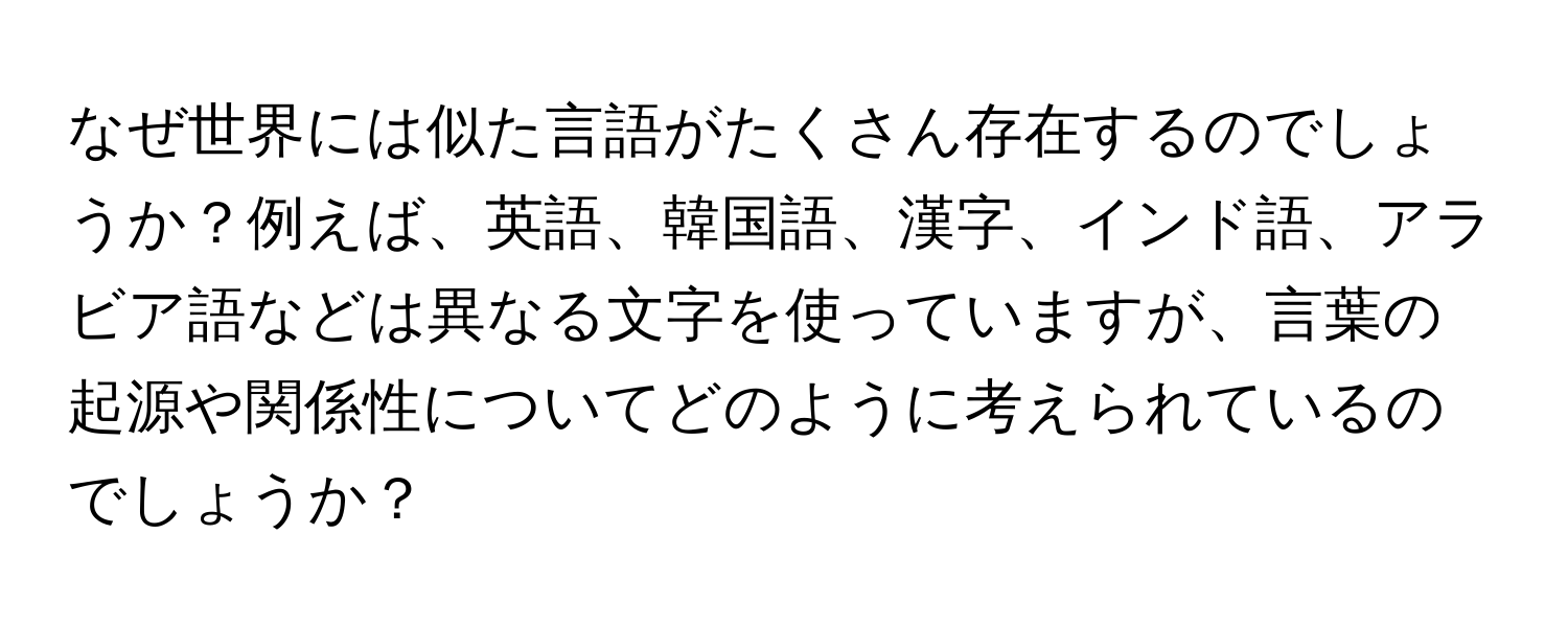 なぜ世界には似た言語がたくさん存在するのでしょうか？例えば、英語、韓国語、漢字、インド語、アラビア語などは異なる文字を使っていますが、言葉の起源や関係性についてどのように考えられているのでしょうか？