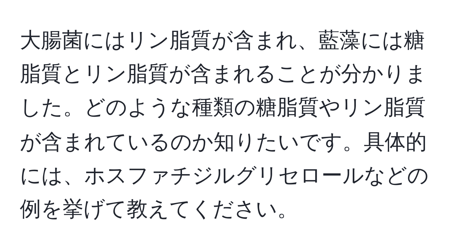 大腸菌にはリン脂質が含まれ、藍藻には糖脂質とリン脂質が含まれることが分かりました。どのような種類の糖脂質やリン脂質が含まれているのか知りたいです。具体的には、ホスファチジルグリセロールなどの例を挙げて教えてください。