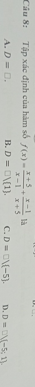 Tập xác định của hàm số f(x)= (x+5)/x-1 + (x-1)/x+5  là
A. D=□. B. D=□ <1. C. D=□ / -5. D. D=□  -5;1.