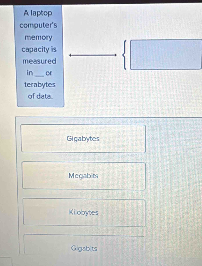 A laptop
computer's
memory
capacity is
measured
beginarrayl □  □ endarray.
in _or
terabytes
of data.
Gigabytes
Megabits
Kilobytes
Gigabits