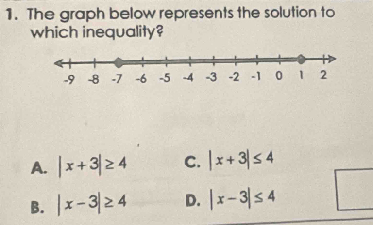 The graph below represents the solution to
which inequality?
A. |x+3|≥ 4 C. |x+3|≤ 4
B. |x-3|≥ 4
D. |x-3|≤ 4