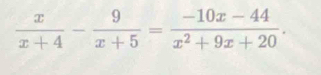  x/x+4 - 9/x+5 = (-10x-44)/x^2+9x+20 .