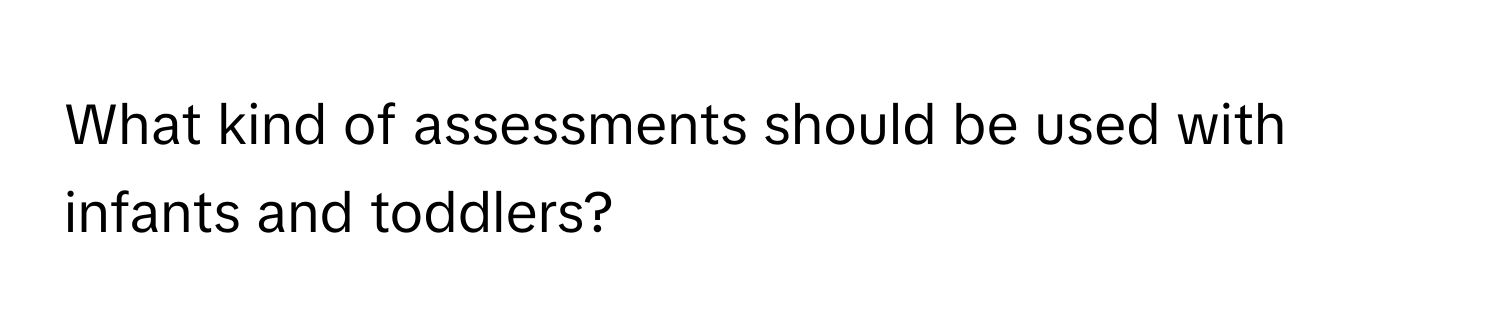 What kind of assessments should be used with infants and toddlers?