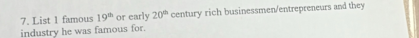 List 1 famous 19^(th) or early 20^(th) century rich businessmen/entrepreneurs and they 
industry he was famous for.