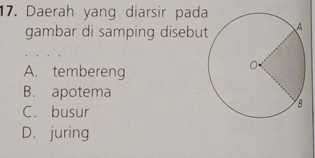 Daerah yang diarsir pada
gambar di samping disebut
A. tembereng
B. apotema
C. busur
D. juring