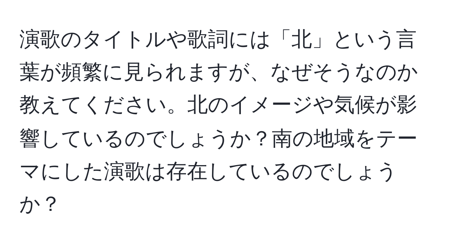 演歌のタイトルや歌詞には「北」という言葉が頻繁に見られますが、なぜそうなのか教えてください。北のイメージや気候が影響しているのでしょうか？南の地域をテーマにした演歌は存在しているのでしょうか？