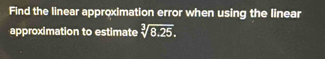 Find the linear approximation error when using the linear 
approximation to estimate sqrt[3](8.25).