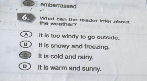 D embarrassed
6. What can the reader infer about
the weather?
It is too windy to go outside.
B It is snowy and freezing.
_ It is cold and rainy.
D It is warm and sunny.