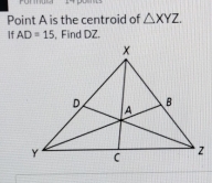 Point A is the centroid of △ XYZ
If AD=15 , Find DZ.