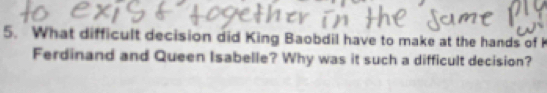 What difficult decision did King Baobdil have to make at the hands of K 
Ferdinand and Queen Isabelle? Why was it such a difficult decision?