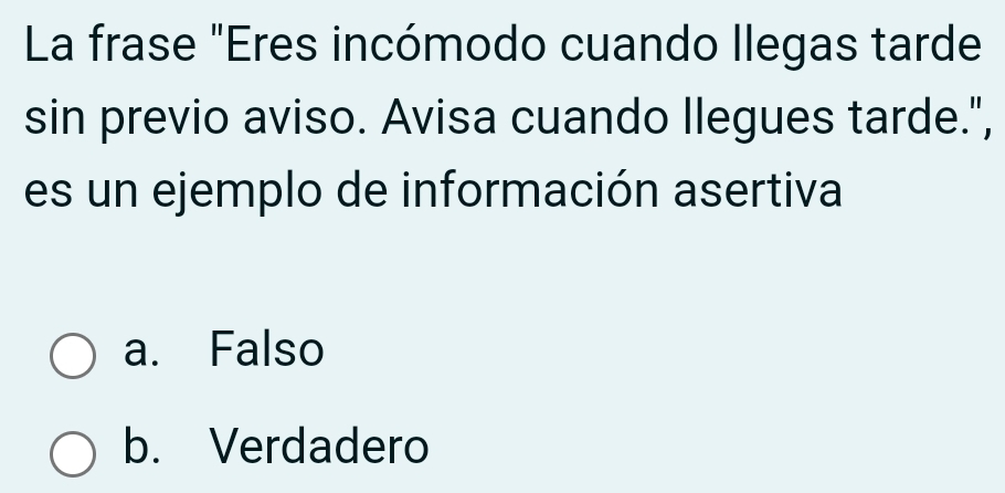 La frase "Eres incómodo cuando llegas tarde
sin previo aviso. Avisa cuando llegues tarde.",
es un ejemplo de información asertiva
a. Falso
b. Verdadero