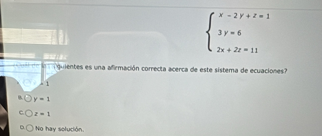 beginarrayl x-2y+z=1 3y=6 2x+2z=11endarray.
c u al de la a alguientes es una afirmación correcta acerca de este sistema de ecuaciones?
=1
B. y=1
C. z=1
D. No hay solución.