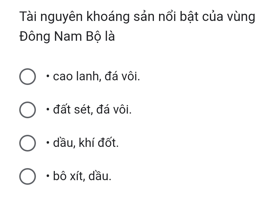 Tài nguyên khoáng sản nổi bật của vùng
Đông Nam Bộ là
cao lanh, đá vôi.
đất sét, đá vôi.
dầu, khí đốt.
bô xít, dầu.