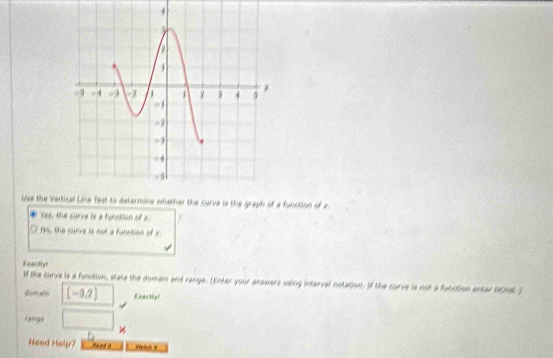 Use the Vertical Line fest to determine whether the surve is the graph of a function of x
Yes, the surve is a function of x
No, the curve is not a function of z
Exacthyt
If the curve is a funstion, state the domain and range. (Enter your answers using interval notation. If the curve is not a function enter 10148)
domain [-3,2) EnarMyl
rengs
Need Help? elnk I