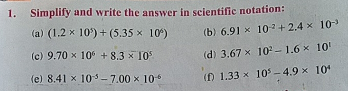 Simplify and write the answer in scientific notation: 
(a) (1.2* 10^5)+(5.35* 10^6) (b) 6.91* 10^(-2)+2.4* 10^(-3)
(c) 9.70* 10^6+8.3* 10^5 (d) 3.67* 10^2-1.6* 10^1
(e) 8.41* 10^(-5)-7.00* 10^(-6) (f) 1.33* 10^5-4.9* 10^4