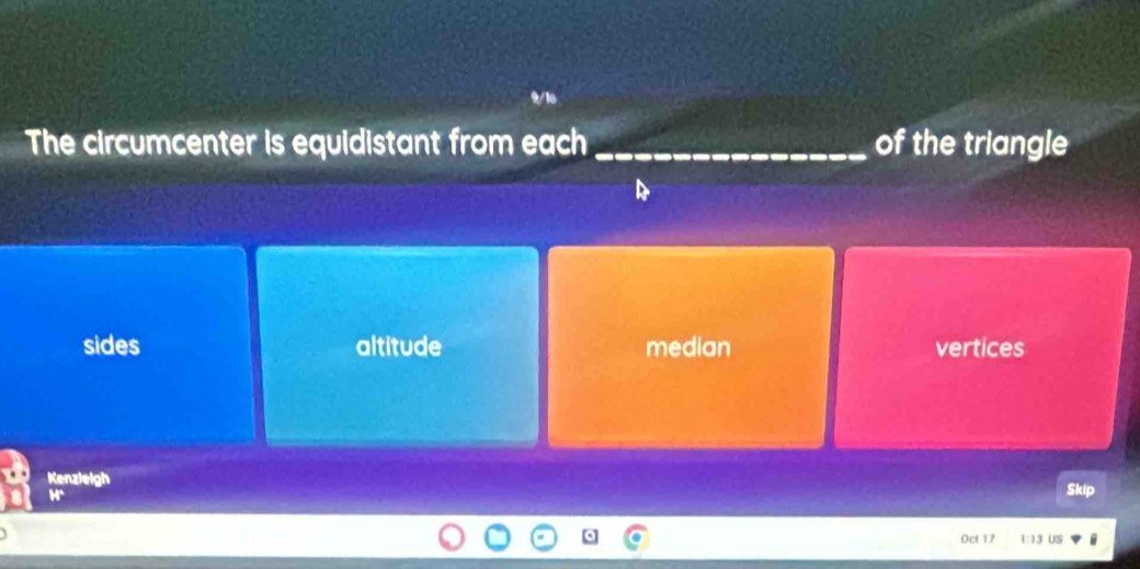 The circumcenter is equidistant from each _of the triangle
sides altitude median vertices
Kenzleigh
Skip
Oct 17 1:13 US