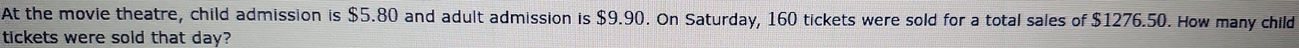 At the movie theatre, child admission is $5.80 and adult admission is $9.90. On Saturday, 160 tickets were sold for a total sales of $1276.50. How many child 
tickets were sold that day?
