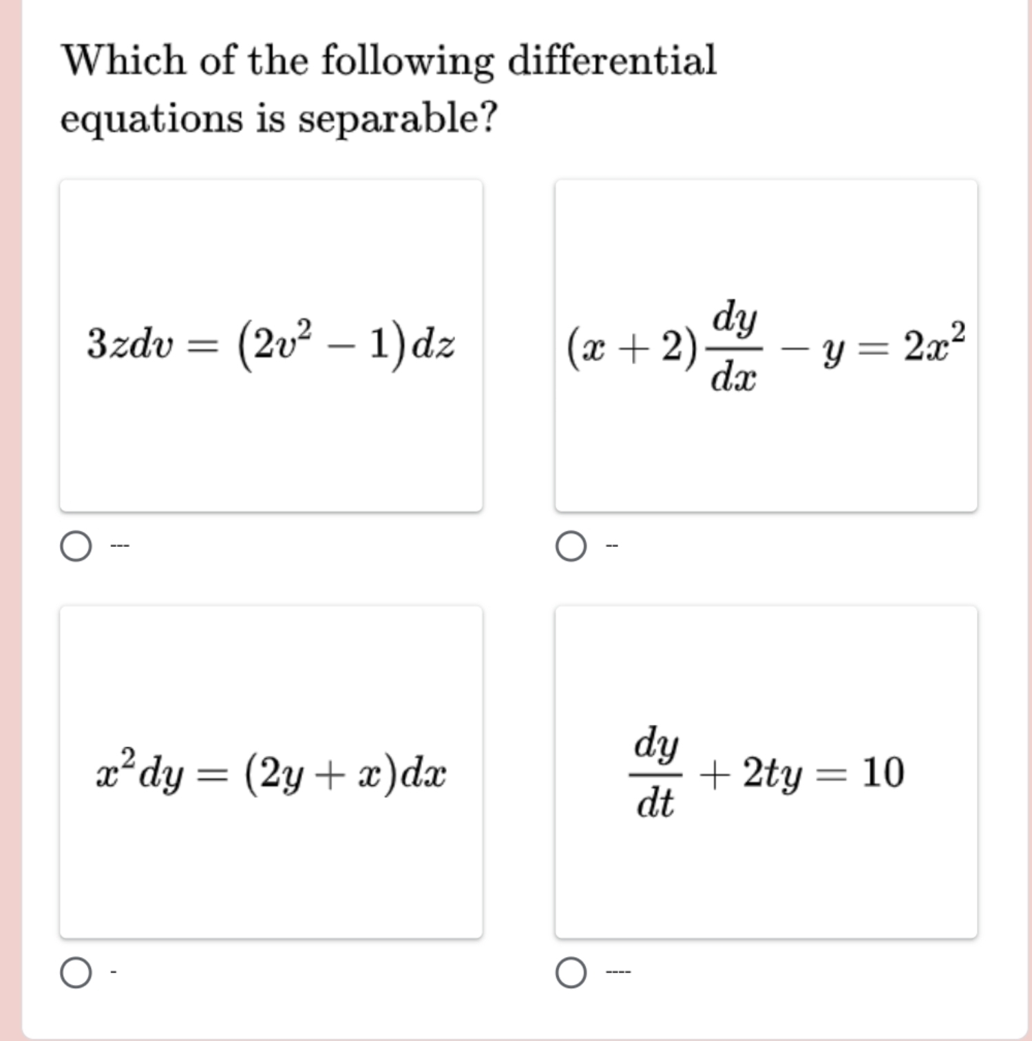 Which of the following differential
equations is separable?
3zdv=(2v^2-1)dz
(x+2) dy/dx -y=2x^2
--- -
x^2dy=(2y+x)dx
 dy/dt +2ty=10