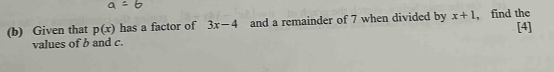 Given that p(x) has a factor of 3x-4 and a remainder of 7 when divided by x+1 , find the 
[4] 
values of b and c.