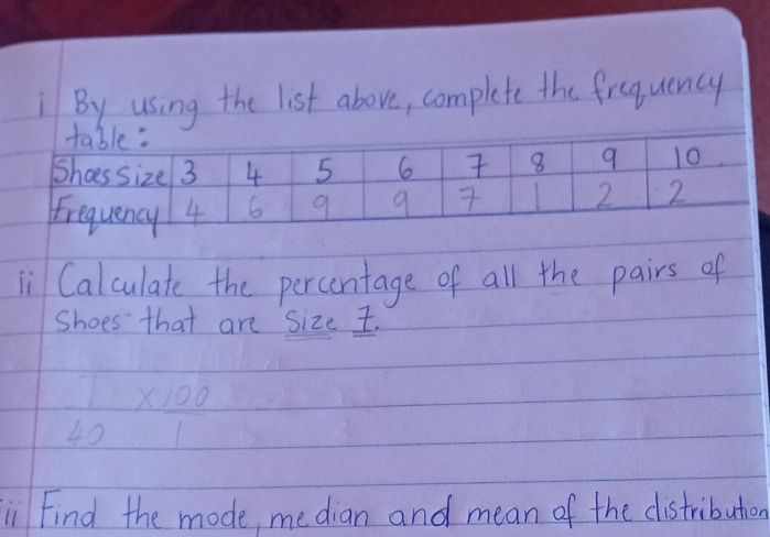 By using the list above, complete the frequency 
li Calculate the percentage of all the pairs of 
Shoes that are size .
 7/40 *  100/1 
ii Find the mode, median and mean of the distribution