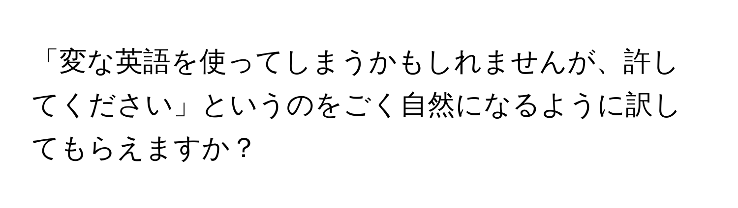 「変な英語を使ってしまうかもしれませんが、許してください」というのをごく自然になるように訳してもらえますか？