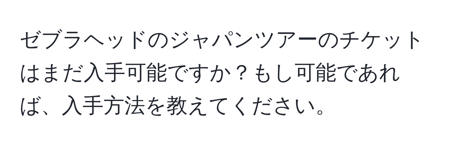 ゼブラヘッドのジャパンツアーのチケットはまだ入手可能ですか？もし可能であれば、入手方法を教えてください。