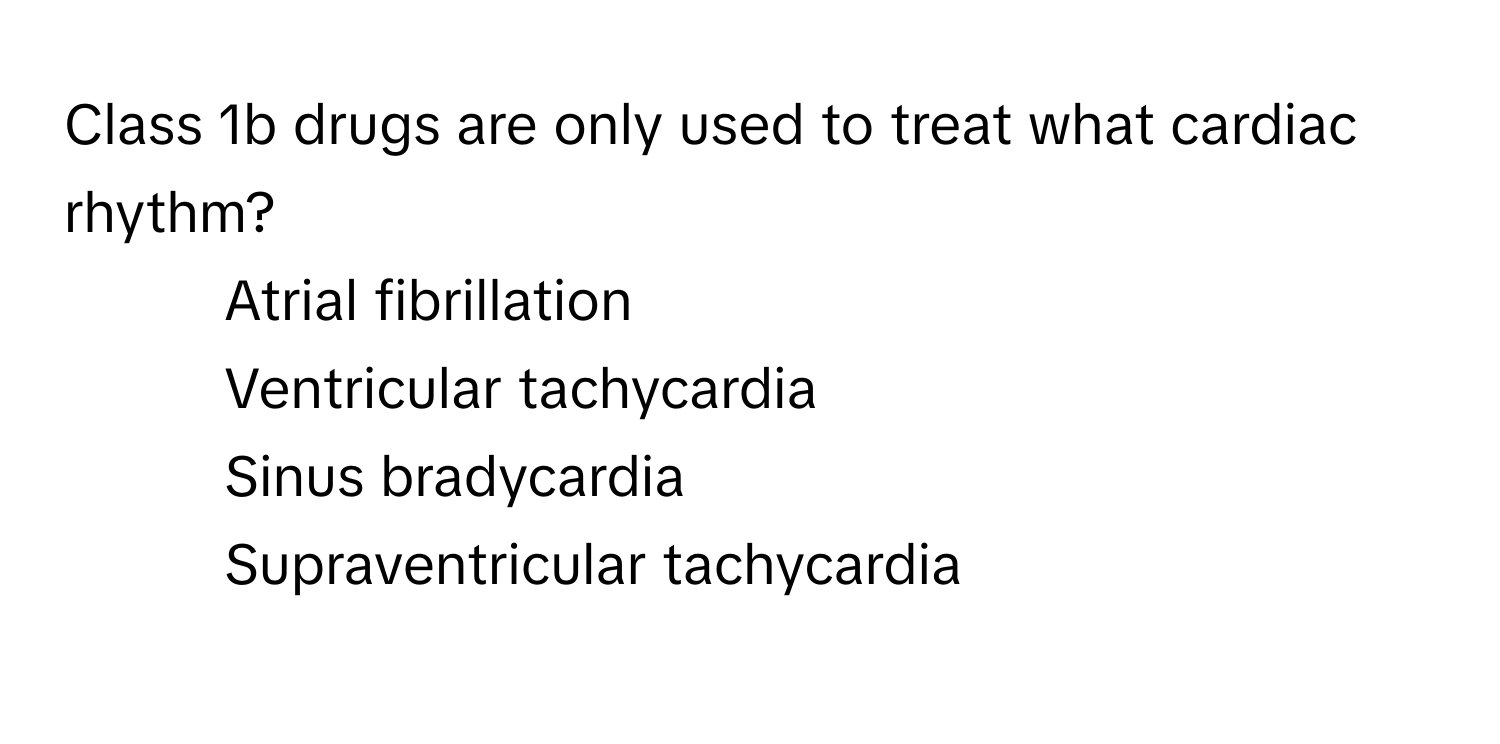 Class 1b drugs are only used to treat what cardiac rhythm?

1) Atrial fibrillation 
2) Ventricular tachycardia 
3) Sinus bradycardia 
4) Supraventricular tachycardia