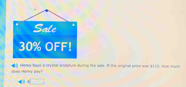 )) Henry buys a crystal sculpture during the sale. If the original price was $110, how much 
does Henry pay? 
)) s □