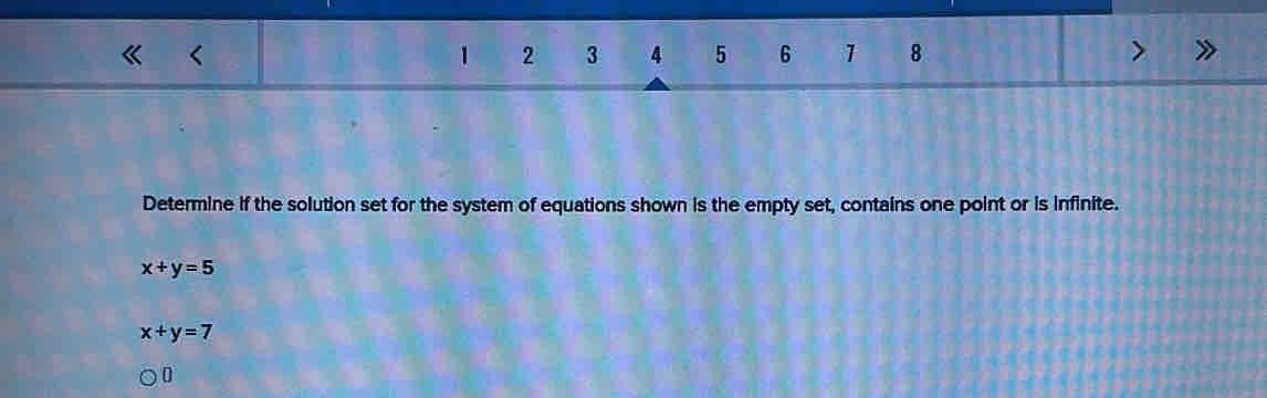 1 2 3 4 5 6 1 8
Determine if the solution set for the system of equations shown is the empty set, contains one point or is infinite.
x+y=5
x+y=7
0